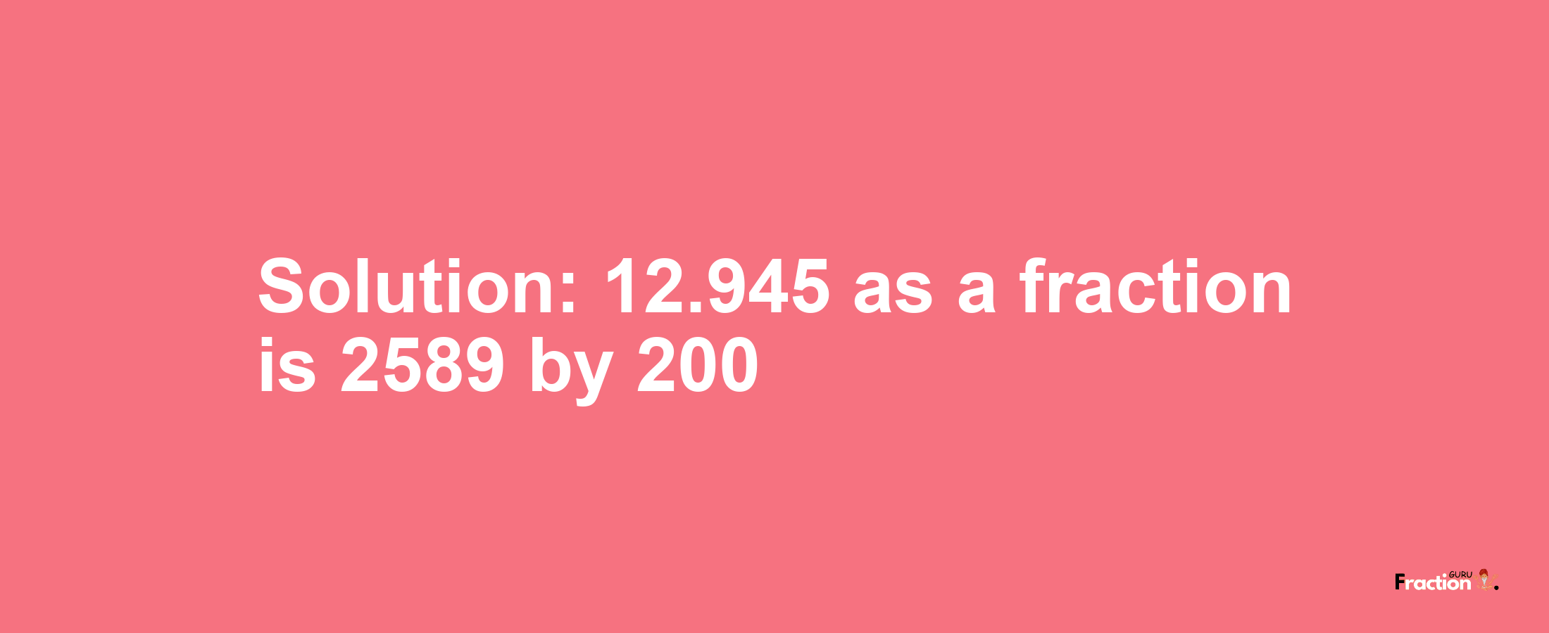 Solution:12.945 as a fraction is 2589/200